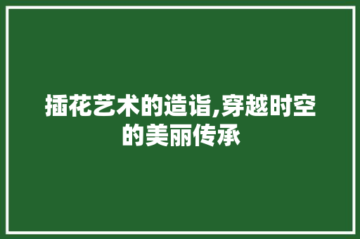 插花艺术的造诣,穿越时空的美丽传承