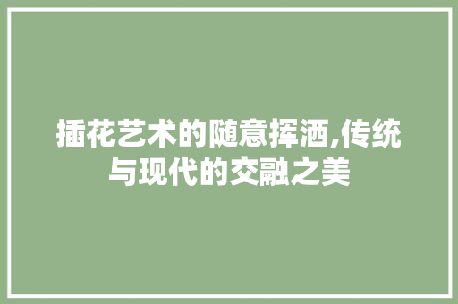 插花艺术的随意挥洒,传统与现代的交融之美 整形技巧