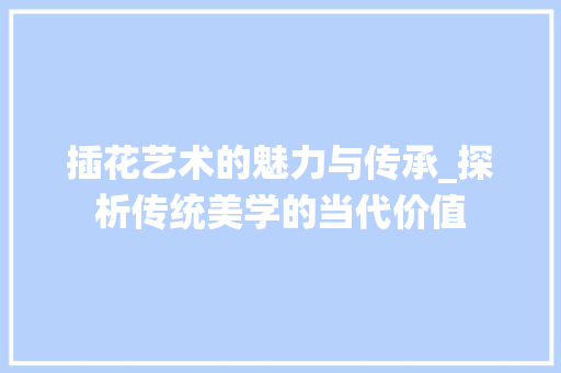 插花艺术的魅力与传承_探析传统美学的当代价值