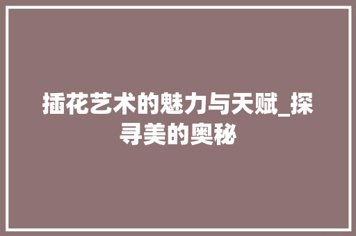 插花艺术的魅力与天赋_探寻美的奥秘