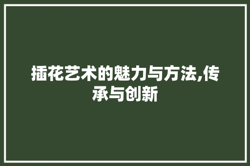 插花艺术的魅力与方法,传承与创新