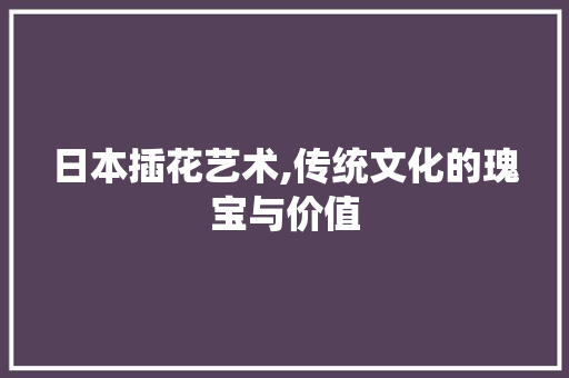 日本插花艺术,传统文化的瑰宝与价值