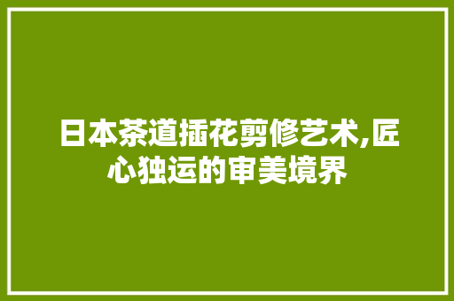 日本茶道插花剪修艺术,匠心独运的审美境界