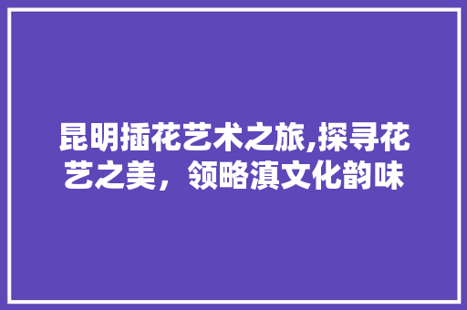 昆明插花艺术之旅,探寻花艺之美，领略滇文化韵味 土壤管理