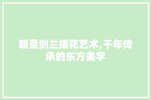 朝圣剑兰插花艺术,千年传承的东方美学