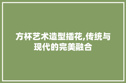 方杯艺术造型插花,传统与现代的完美融合 果木品种介绍