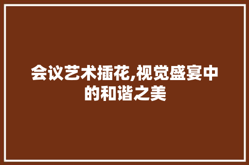 会议艺术插花,视觉盛宴中的和谐之美