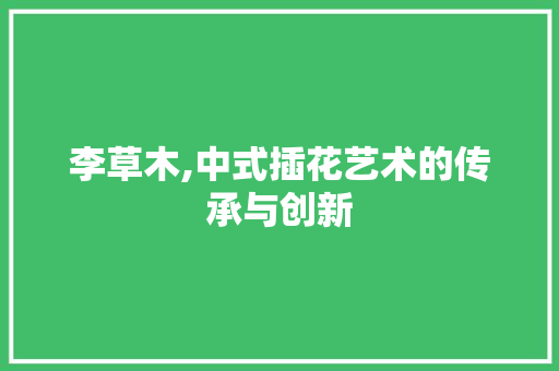 李草木,中式插花艺术的传承与创新