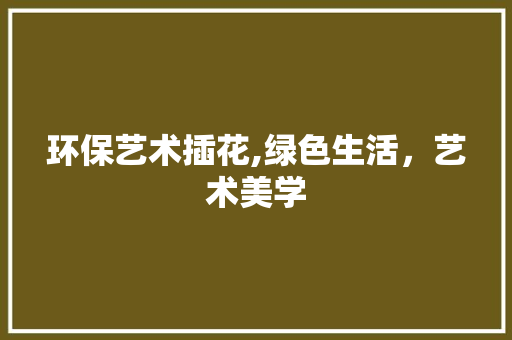 环保艺术插花,绿色生活，艺术美学 品种特性