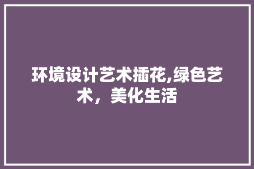 环境设计艺术插花,绿色艺术，美化生活