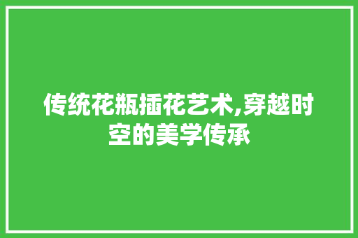 传统花瓶插花艺术,穿越时空的美学传承