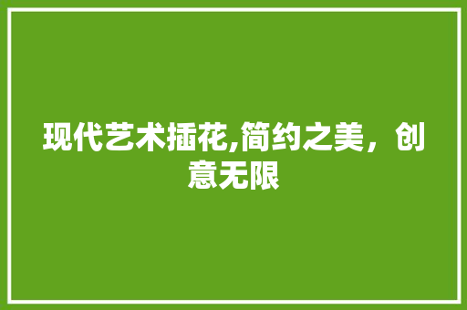 现代艺术插花,简约之美，创意无限