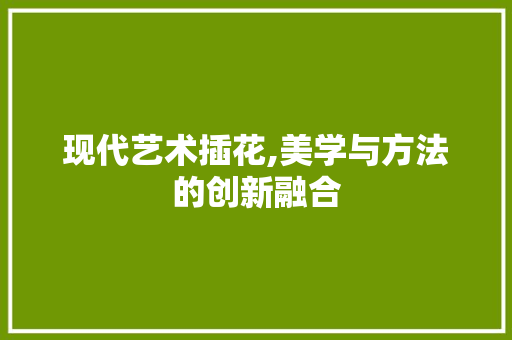 现代艺术插花,美学与方法的创新融合 果树修剪整形