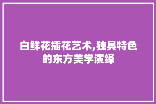 白鲜花插花艺术,独具特色的东方美学演绎 土壤管理