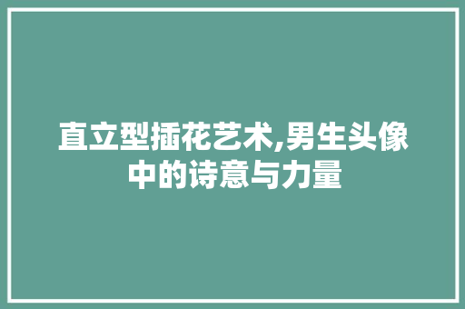 直立型插花艺术,男生头像中的诗意与力量