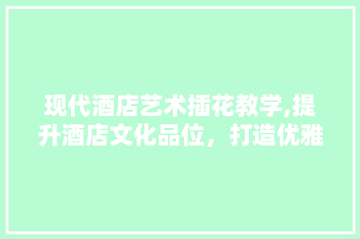 现代酒店艺术插花教学,提升酒店文化品位，打造优雅空间 土壤管理