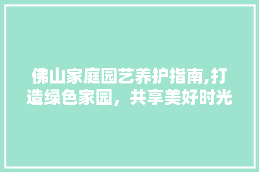 佛山家庭园艺养护指南,打造绿色家园，共享美好时光