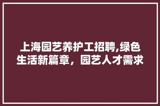 上海园艺养护工招聘,绿色生活新篇章，园艺人才需求崛起