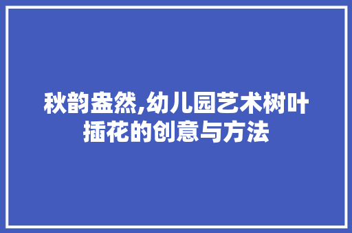 秋韵盎然,幼儿园艺术树叶插花的创意与方法 灌溉施肥
