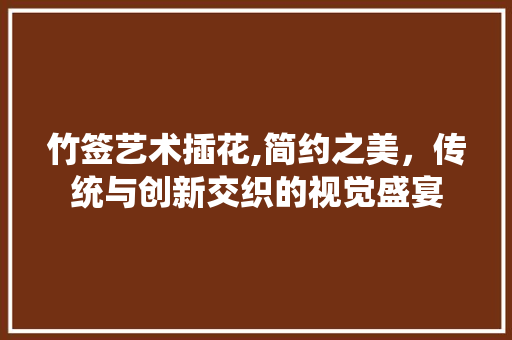 竹签艺术插花,简约之美，传统与创新交织的视觉盛宴 品种特性