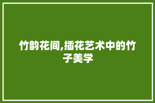 竹韵花间,插花艺术中的竹子美学