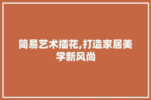 简易艺术插花,打造家居美学新风尚 果木品种介绍