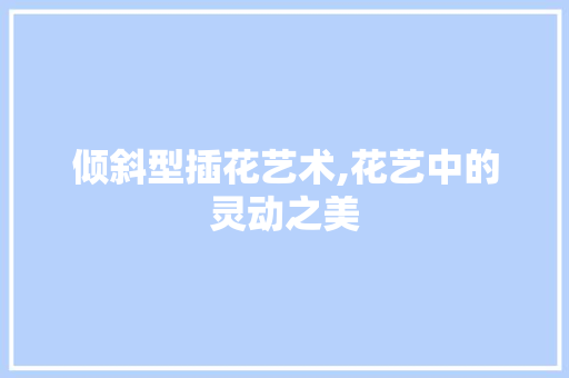倾斜型插花艺术,花艺中的灵动之美 整形技巧