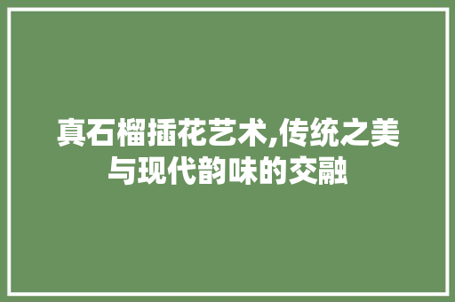 真石榴插花艺术,传统之美与现代韵味的交融