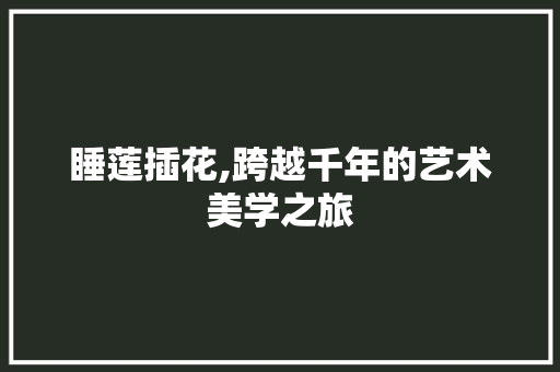 睡莲插花,跨越千年的艺术美学之旅 修剪方法