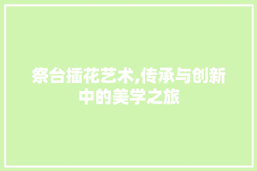 祭台插花艺术,传承与创新中的美学之旅