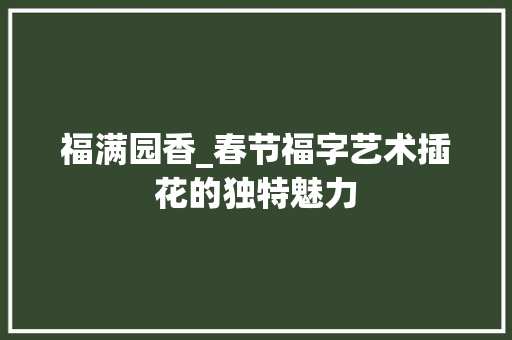 福满园香_春节福字艺术插花的独特魅力