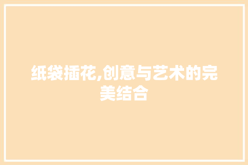 纸袋插花,创意与艺术的完美结合 品种特性