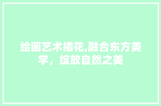 绘画艺术插花,融合东方美学，绽放自然之美
