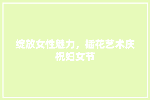 绽放女性魅力，插花艺术庆祝妇女节