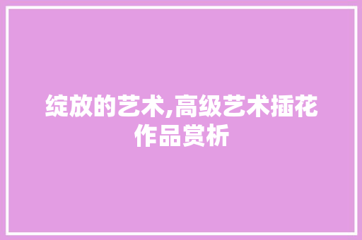 绽放的艺术,高级艺术插花作品赏析 土壤管理