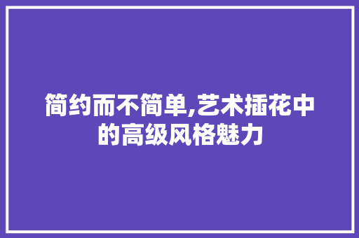 简约而不简单,艺术插花中的高级风格魅力