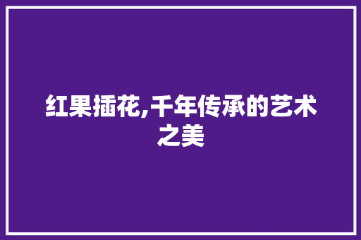 红果插花,千年传承的艺术之美