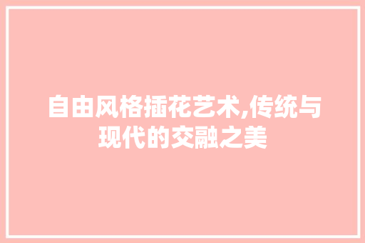 自由风格插花艺术,传统与现代的交融之美