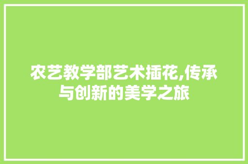 农艺教学部艺术插花,传承与创新的美学之旅