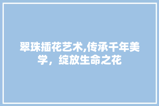 翠珠插花艺术,传承千年美学，绽放生命之花