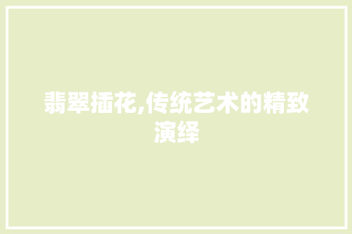翡翠插花,传统艺术的精致演绎 整形技巧