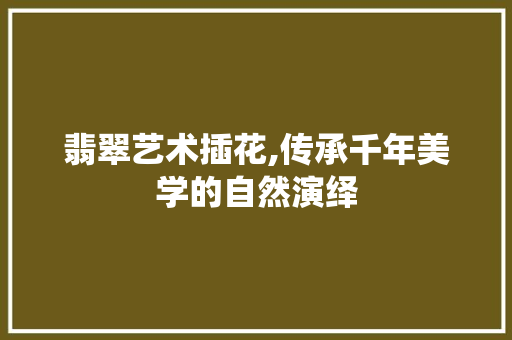 翡翠艺术插花,传承千年美学的自然演绎