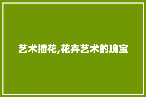 艺术插花,花卉艺术的瑰宝 果树修剪整形