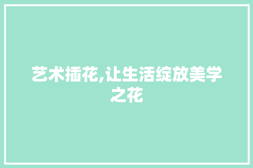 艺术插花,让生活绽放美学之花