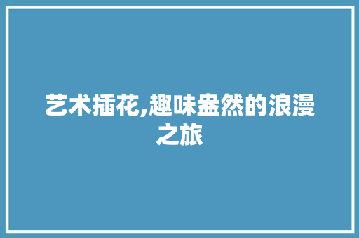 艺术插花,趣味盎然的浪漫之旅