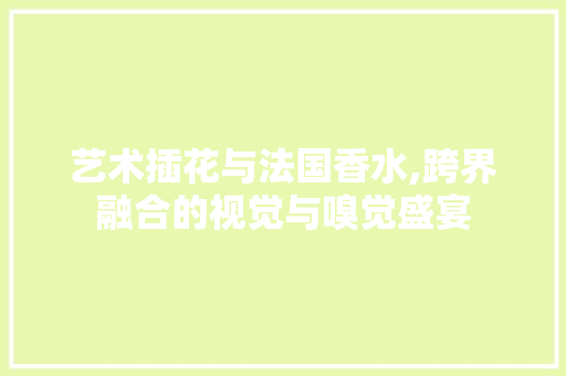 艺术插花与法国香水,跨界融合的视觉与嗅觉盛宴