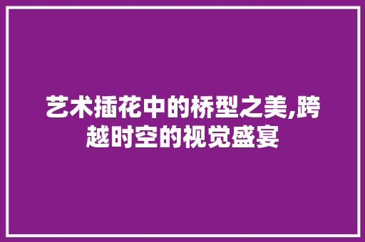 艺术插花中的桥型之美,跨越时空的视觉盛宴 品种特性