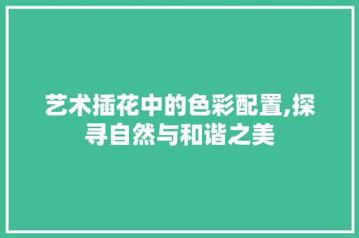 艺术插花中的色彩配置,探寻自然与和谐之美 果树种植技术