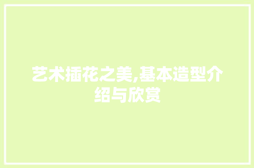 艺术插花之美,基本造型介绍与欣赏