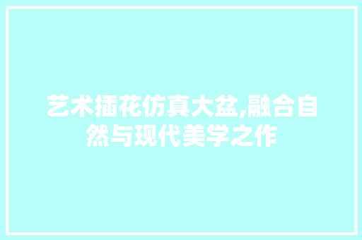 艺术插花仿真大盆,融合自然与现代美学之作